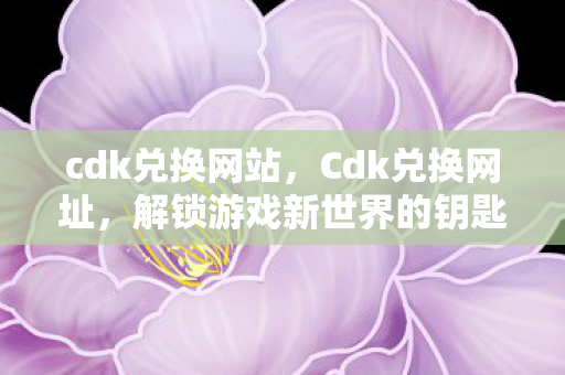 cdk兑换网站,Cdk兑换网址,解锁游戏新世界的钥匙 cdk兑换网站,Cdk兑换网址,解锁游戏新世界的钥匙