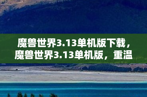 魔兽世界3.13单机版下载,魔兽世界3.13单机版,重温经典,自由探索的奇幻之旅 魔兽世界3.13单机版下载,魔兽世界3.13单机版,重温经典,自由探索的奇幻之旅