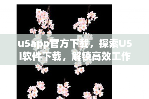 u5app官方下载,探索U5i软件下载,解锁高效工作与生活的新工具 u5app官方下载,探索U5i软件下载,解锁高效工作与生活的新工具