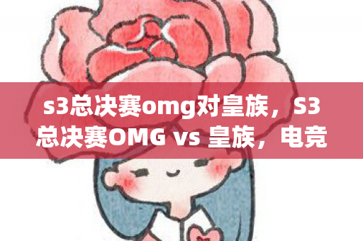 s3总决赛omg对皇族,S3总决赛OMG vs 皇族,电竞史上的经典对决 s3总决赛omg对皇族,S3总决赛OMG vs 皇族,电竞史上的经典对决