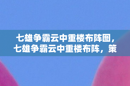 七雄争霸云中重楼布阵图,七雄争霸云中重楼布阵,策略与智慧的碰撞 七雄争霸云中重楼布阵图,七雄争霸云中重楼布阵,策略与智慧的碰撞