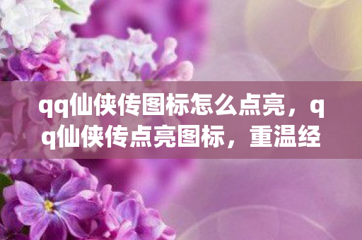 qq仙侠传图标怎么点亮,qq仙侠传点亮图标,重温经典,点亮你的仙侠梦 qq仙侠传图标怎么点亮,qq仙侠传点亮图标,重温经典,点亮你的仙侠梦