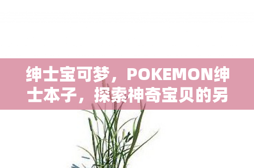 绅士宝可梦,POKEMON绅士本子,探索神奇宝贝的另类世界 绅士宝可梦,POKEMON绅士本子,探索神奇宝贝的另类世界
