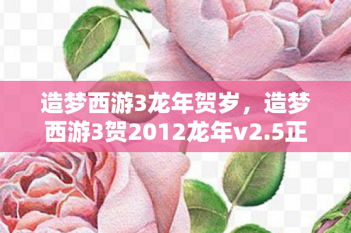 造梦西游3龙年贺岁,造梦西游3贺2012龙年v2.5正式版下载体验指南 造梦西游3龙年贺岁,造梦西游3贺2012龙年v2.5正式版下载体验指南
