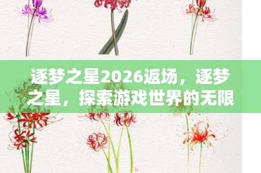 逐梦之星2026返场,逐梦之星,探索游戏世界的无限可能 逐梦之星2026返场,逐梦之星,探索游戏世界的无限可能