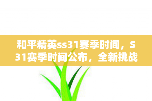 和平精英ss31赛季时间,S31赛季时间公布,全新挑战即将开启 和平精英ss31赛季时间,S31赛季时间公布,全新挑战即将开启