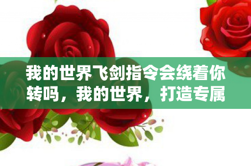 我的世界飞剑指令会绕着你转吗,我的世界,打造专属飞剑指令,畅游奇幻世界 我的世界飞剑指令会绕着你转吗,我的世界,打造专属飞剑指令,畅游奇幻世界