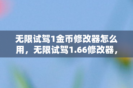 无限试驾1金币修改器怎么用，无限试驾1.66修改器，解锁游戏新境界的神奇工具
