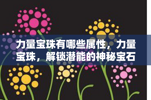 力量宝珠有哪些属性,力量宝珠,解锁潜能的神秘宝石 力量宝珠有哪些属性,力量宝珠,解锁潜能的神秘宝石