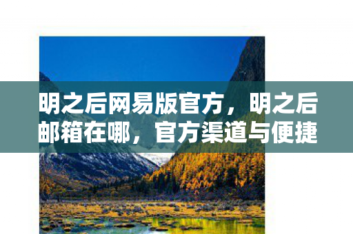 明之后网易版官方,明之后邮箱在哪,官方渠道与便捷操作指南 明之后网易版官方,明之后邮箱在哪,官方渠道与便捷操作指南