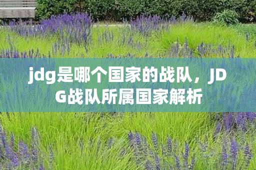 jdg是哪个国家的战队,JDG战队所属国家解析 jdg是哪个国家的战队,JDG战队所属国家解析
