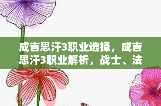 成吉思汗3职业选择,成吉思汗3职业解析,战士、法师、弓手 成吉思汗3职业选择,成吉思汗3职业解析,战士、法师、弓手