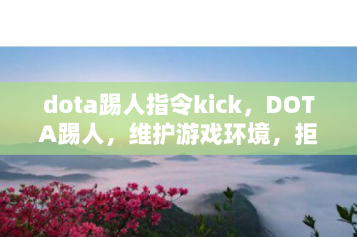 dota踢人指令kick,DOTA踢人,维护游戏环境,拒绝不良行为 dota踢人指令kick,DOTA踢人,维护游戏环境,拒绝不良行为