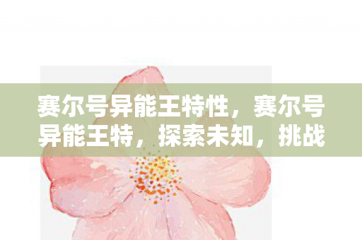 赛尔号异能王特性,赛尔号异能王特,探索未知,挑战极限 赛尔号异能王特性,赛尔号异能王特,探索未知,挑战极限