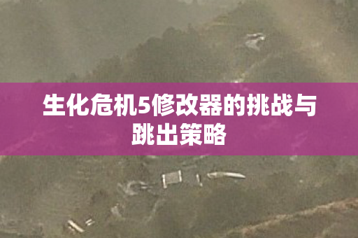 生化危机5修改器的挑战与跳出策略