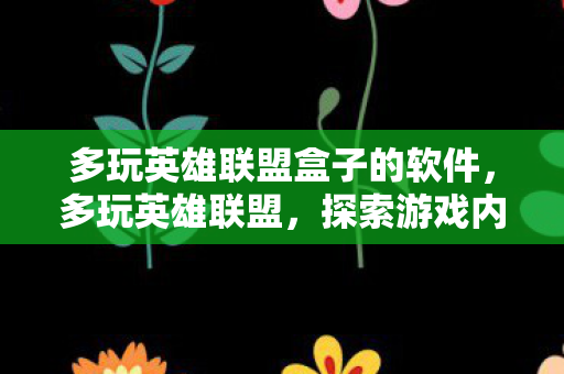 多玩英雄联盟盒子的软件，多玩英雄联盟，探索游戏内外的多元乐趣