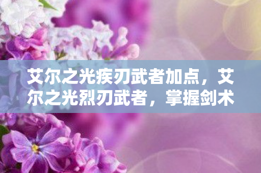 艾尔之光疾刃武者加点,艾尔之光烈刃武者,掌握剑术精髓,成为战场上的霸主 艾尔之光疾刃武者加点,艾尔之光烈刃武者,掌握剑术精髓,成为战场上的霸主