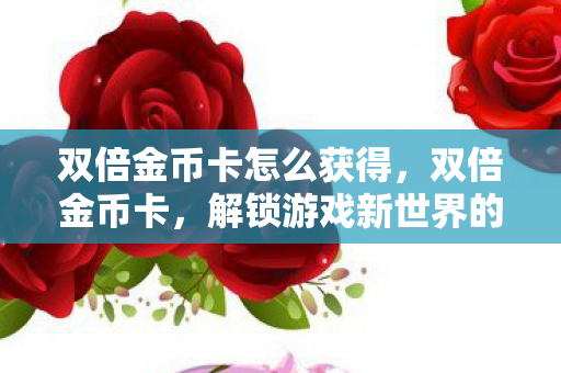 双倍金币卡怎么获得,双倍金币卡,解锁游戏新世界的钥匙 双倍金币卡怎么获得,双倍金币卡,解锁游戏新世界的钥匙