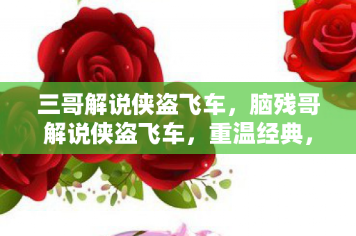 三哥解说侠盗飞车，脑残哥解说侠盗飞车，重温经典，探索自由世界的无限可能