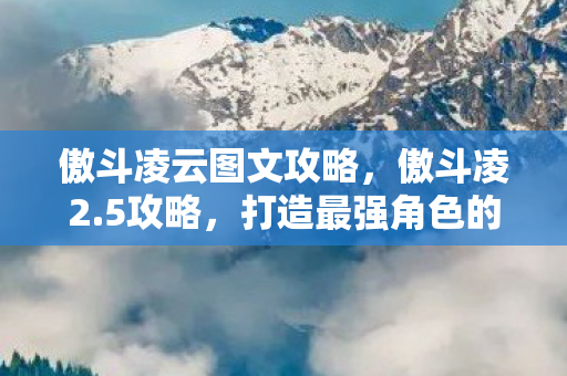 傲斗凌云图文攻略,傲斗凌2.5攻略,打造最强角色的全面指南 傲斗凌云图文攻略,傲斗凌2.5攻略,打造最强角色的全面指南