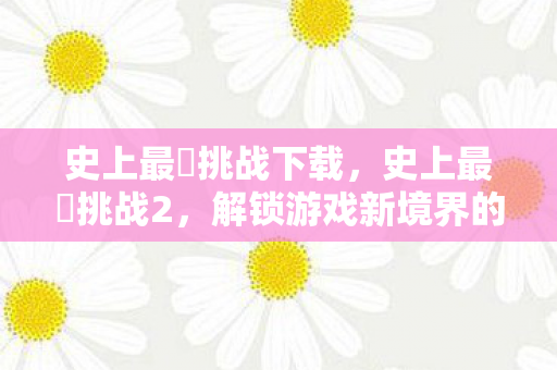 史上最囧挑战下载,史上最囧挑战2,解锁游戏新境界的奇妙之旅 史上最囧挑战下载,史上最囧挑战2,解锁游戏新境界的奇妙之旅