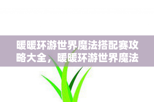 暖暖环游世界魔法搭配赛攻略大全,暖暖环游世界魔法搭配赛,探索时尚与魔法的奇妙融合 暖暖环游世界魔法搭配赛攻略大全,暖暖环游世界魔法搭配赛,探索时尚与魔法的奇妙融合