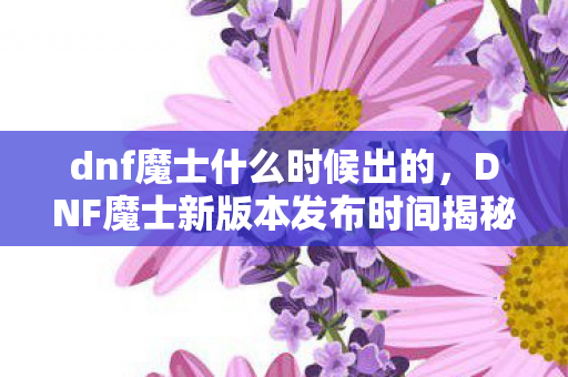dnf魔士什么时候出的,DNF魔士新版本发布时间揭秘 dnf魔士什么时候出的,DNF魔士新版本发布时间揭秘