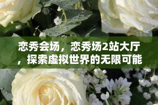 恋秀会场,恋秀场2站大厅,探索虚拟世界的无限可能 恋秀会场,恋秀场2站大厅,探索虚拟世界的无限可能