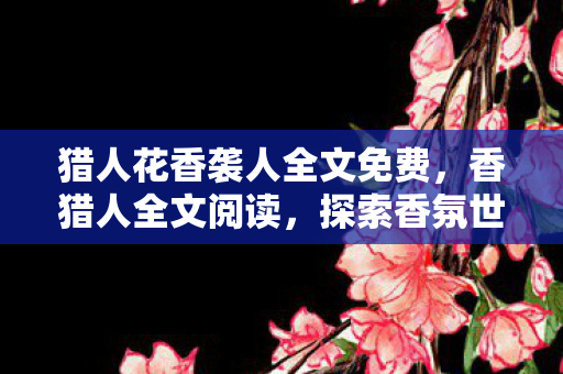 猎人花香袭人全文免费，香猎人全文阅读，探索香氛世界的奇妙之旅