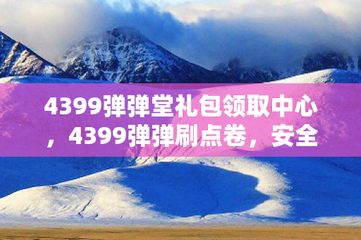 4399弹弹堂礼包领取中心，4399弹弹刷点卷，安全高效的游戏体验提升方式