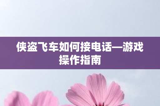 侠盗飞车如何接电话—游戏操作指南 侠盗飞车如何接电话—游戏操作指南