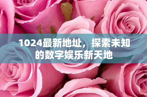 1024最新地址,探索未知的数字娱乐新天地 1024最新地址,探索未知的数字娱乐新天地