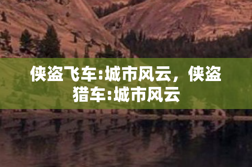 侠盗飞车:城市风云,侠盗猎车:城市风云 侠盗飞车:城市风云,侠盗猎车:城市风云