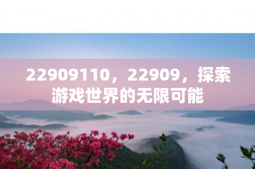 22909110，22909，探索游戏世界的无限可能