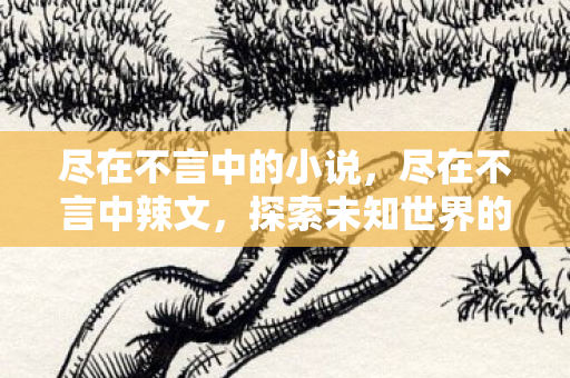 尽在不言中的小说，尽在不言中辣文，探索未知世界的独特魅力