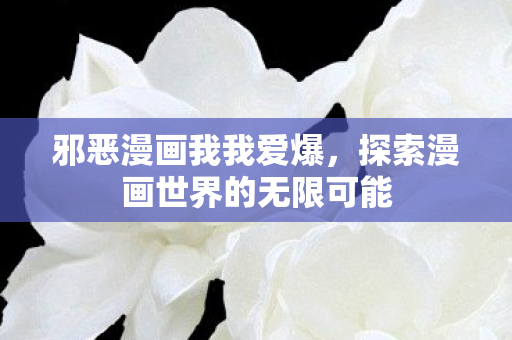 邪恶漫画我我爱爆,探索漫画世界的无限可能 邪恶漫画我我爱爆,探索漫画世界的无限可能