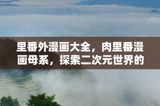 里番外漫画大全，肉里番漫画母系，探索二次元世界的独特魅力