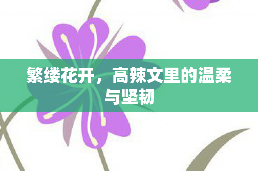 繁缕花开,高辣文里的温柔与坚韧 繁缕花开,高辣文里的温柔与坚韧