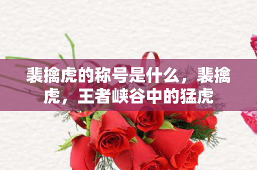 裴擒虎的称号是什么，裴擒虎，王者峡谷中的猛虎