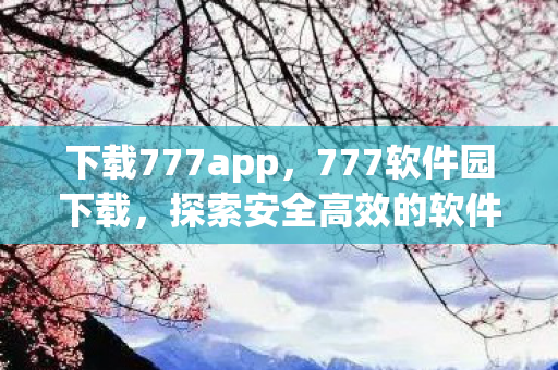 下载777app，777软件园下载，探索安全高效的软件获取新途径