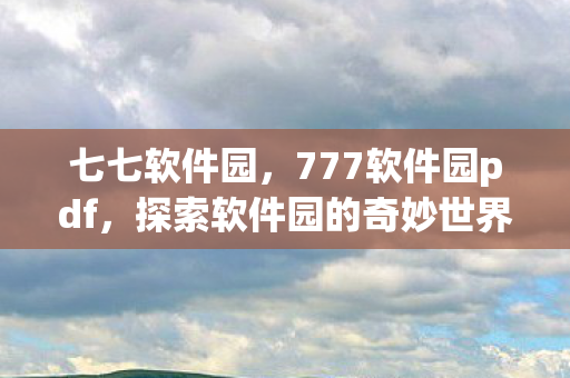 七七软件园,777软件园pdf,探索软件园的奇妙世界 七七软件园,777软件园pdf,探索软件园的奇妙世界