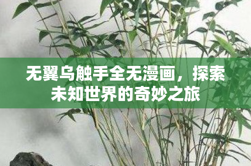 无翼乌触手全无漫画,探索未知世界的奇妙之旅 无翼乌触手全无漫画,探索未知世界的奇妙之旅