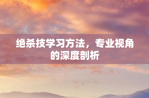 绝杀技学习方法，专业视角的深度剖析