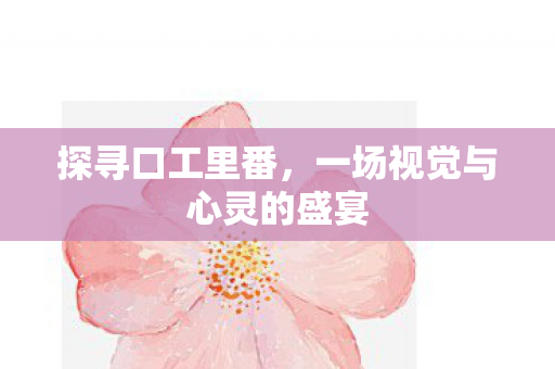 探寻口工里番,一场视觉与心灵的盛宴 探寻口工里番,一场视觉与心灵的盛宴