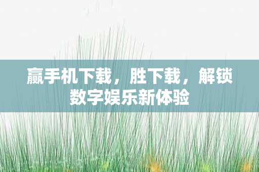 赢手机下载,胜下载,解锁数字娱乐新体验 赢手机下载,胜下载,解锁数字娱乐新体验