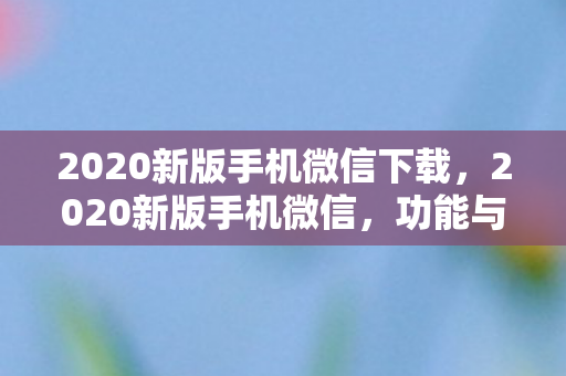 2020新版手机微信下载,2020新版手机微信,功能与体验全面升级 2020新版手机微信下载,2020新版手机微信,功能与体验全面升级