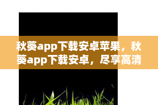 秋葵app下载安卓苹果,秋葵app下载安卓,尽享高清影视盛宴 秋葵app下载安卓苹果,秋葵app下载安卓,尽享高清影视盛宴