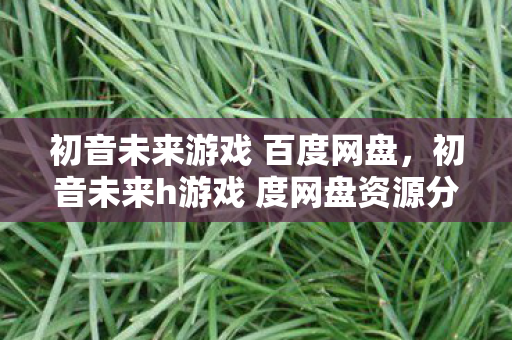 初音未来游戏 百度网盘,初音未来h游戏 度网盘资源分享 初音未来游戏 百度网盘,初音未来h游戏 度网盘资源分享