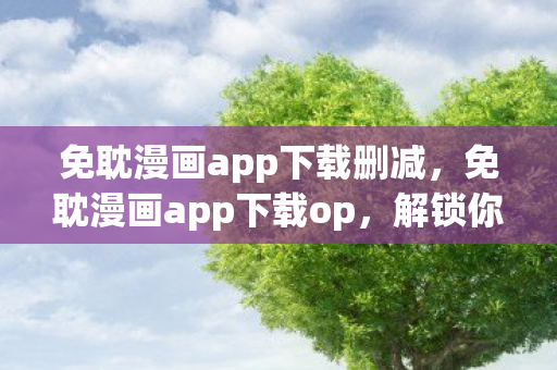 免耽漫画app下载删减，免耽漫画app下载op，解锁你的漫画新世界
