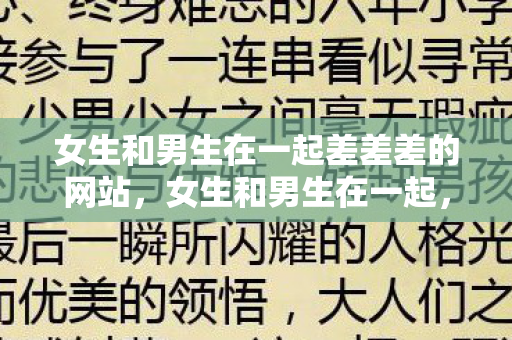 女生和男生在一起差差差的网站,女生和男生在一起,探索情感与关系的深度 女生和男生在一起差差差的网站,女生和男生在一起,探索情感与关系的深度